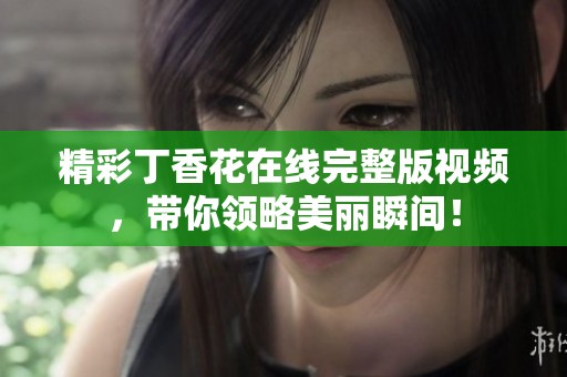 精彩丁香花在线完整版视频，带你领略美丽瞬间！