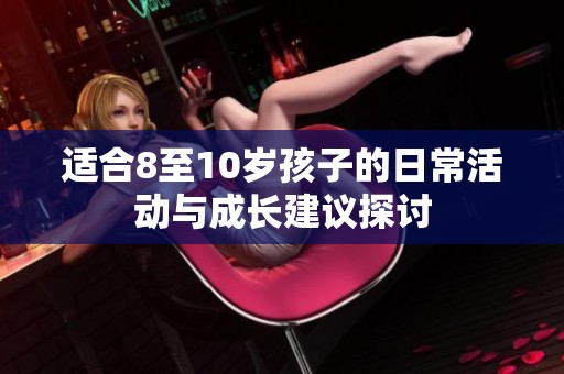 适合8至10岁孩子的日常活动与成长建议探讨