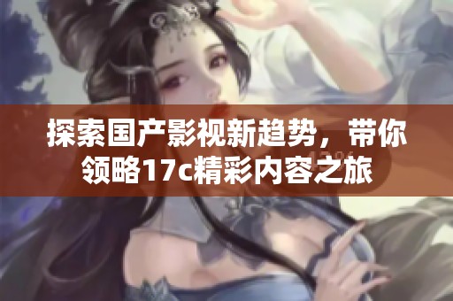 探索国产影视新趋势，带你领略17c精彩内容之旅