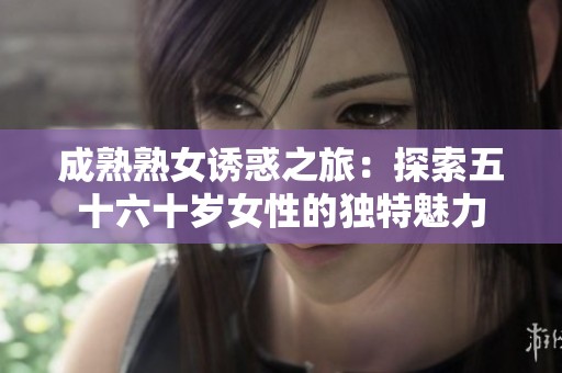 成熟熟女诱惑之旅：探索五十六十岁女性的独特魅力