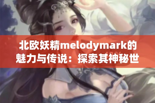 北欧妖精melodymark的魅力与传说：探索其神秘世界