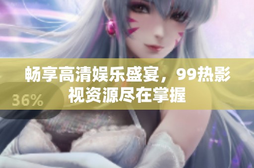畅享高清娱乐盛宴，99热影视资源尽在掌握