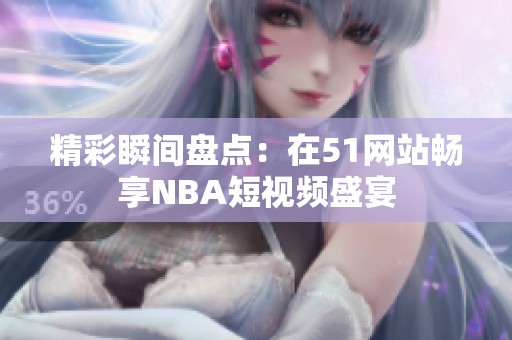 精彩瞬间盘点：在51网站畅享NBA短视频盛宴