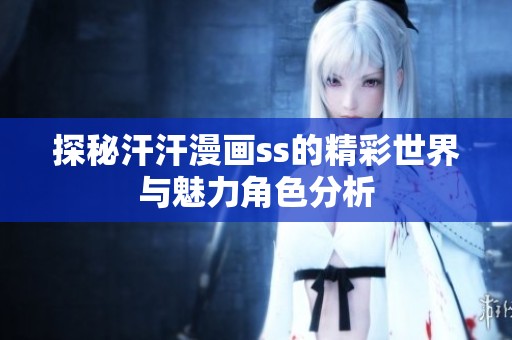 探秘汗汗漫画ss的精彩世界与魅力角色分析