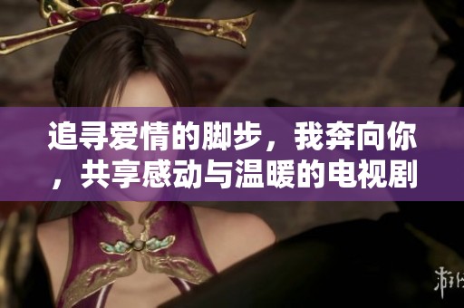 追寻爱情的脚步，我奔向你，共享感动与温暖的电视剧免费观看