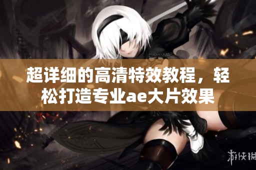 超详细的高清特效教程，轻松打造专业ae大片效果