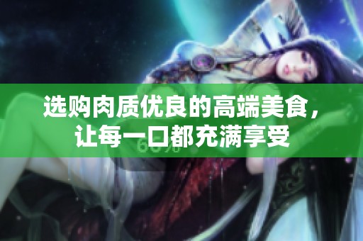 选购肉质优良的高端美食，让每一口都充满享受