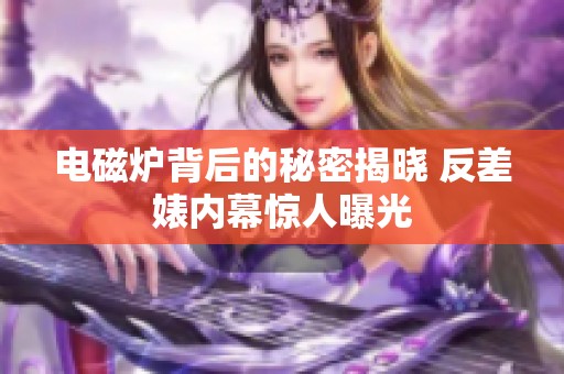 电磁炉背后的秘密揭晓 反差婊内幕惊人曝光