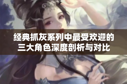 经典抓灰系列中最受欢迎的三大角色深度剖析与对比