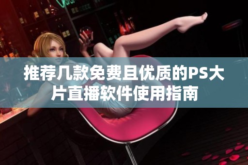 推荐几款免费且优质的PS大片直播软件使用指南