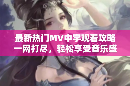 最新热门MV中字观看攻略一网打尽，轻松享受音乐盛宴