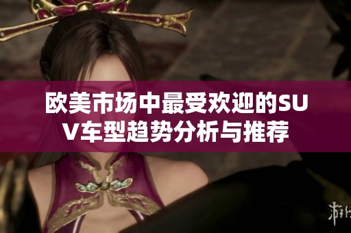 欧美市场中最受欢迎的SUV车型趋势分析与推荐
