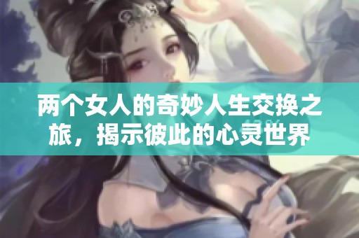 两个女人的奇妙人生交换之旅，揭示彼此的心灵世界