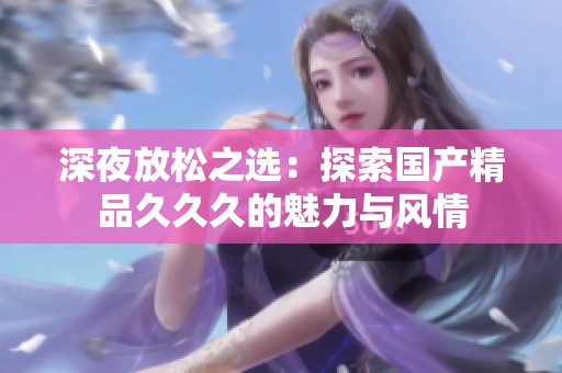 深夜放松之选：探索国产精品久久久的魅力与风情