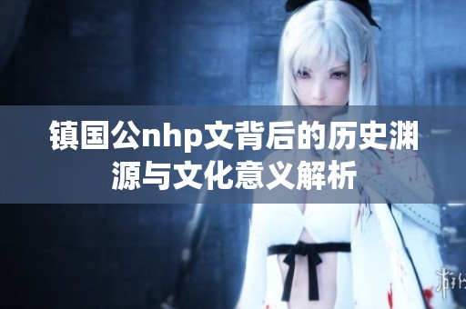 镇国公nhp文背后的历史渊源与文化意义解析