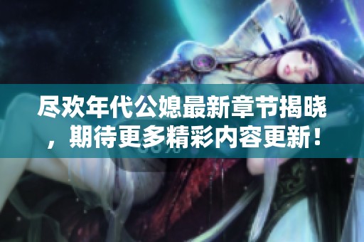 尽欢年代公媳最新章节揭晓，期待更多精彩内容更新！
