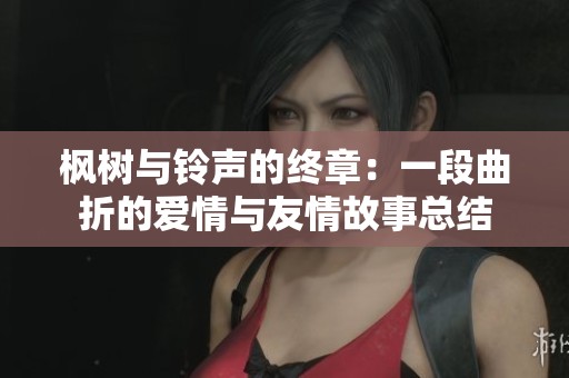 枫树与铃声的终章：一段曲折的爱情与友情故事总结