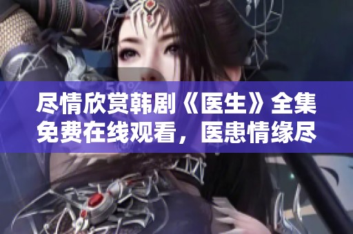 尽情欣赏韩剧《医生》全集免费在线观看，医患情缘尽在其中