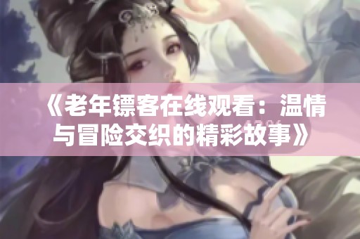 《老年镖客在线观看：温情与冒险交织的精彩故事》