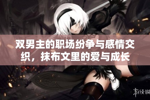 双男主的职场纷争与感情交织，抹布文里的爱与成长