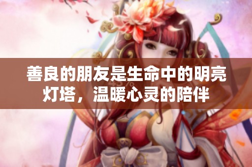 善良的朋友是生命中的明亮灯塔，温暖心灵的陪伴