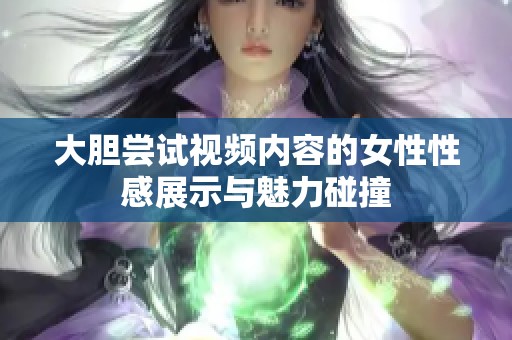 大胆尝试视频内容的女性性感展示与魅力碰撞