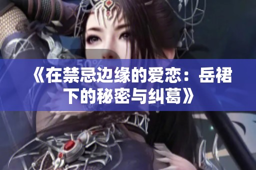 《在禁忌边缘的爱恋：岳裙下的秘密与纠葛》