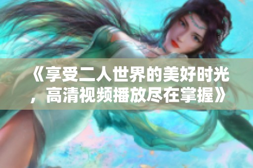 《享受二人世界的美好时光，高清视频播放尽在掌握》