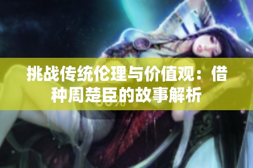 挑战传统伦理与价值观：借种周楚臣的故事解析