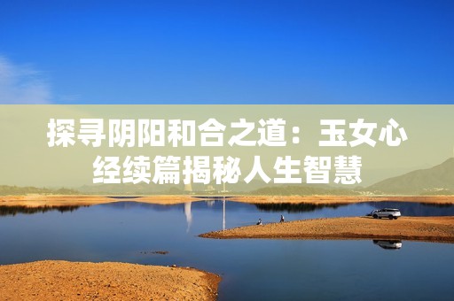 探寻阴阳和合之道：玉女心经续篇揭秘人生智慧