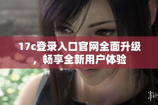 17c登录入口官网全面升级，畅享全新用户体验