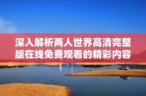 深入解析两人世界高清完整版在线免费观看的精彩内容与看点