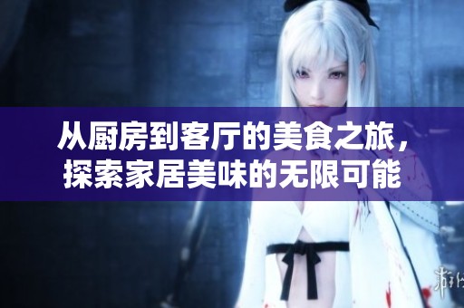 从厨房到客厅的美食之旅，探索家居美味的无限可能