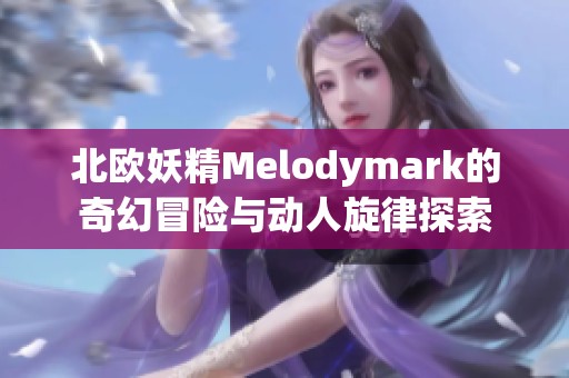 北欧妖精Melodymark的奇幻冒险与动人旋律探索
