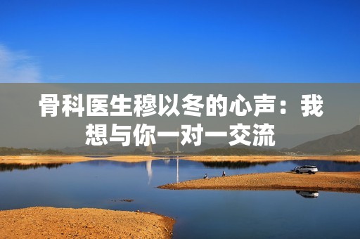 骨科医生穆以冬的心声：我想与你一对一交流