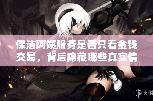 保洁阿姨服务是否只看金钱交易，背后隐藏哪些真实情况