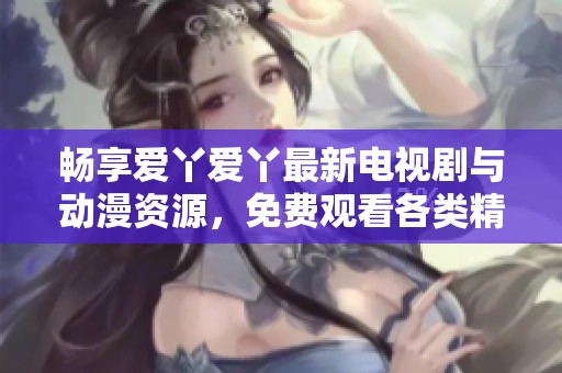 畅享爱丫爱丫最新电视剧与动漫资源，免费观看各类精彩内容