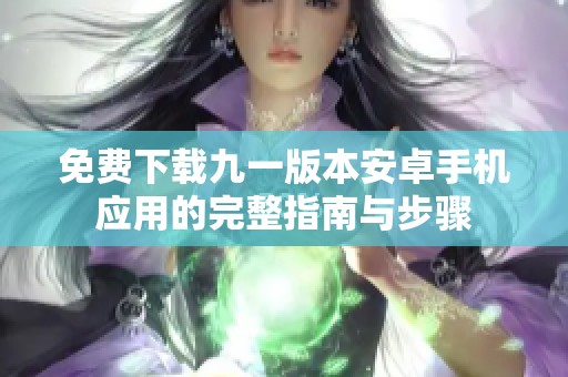 免费下载九一版本安卓手机应用的完整指南与步骤