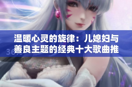 温暖心灵的旋律：儿媳妇与善良主题的经典十大歌曲推荐
