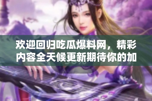 欢迎回归吃瓜爆料网，精彩内容全天候更新期待你的加入