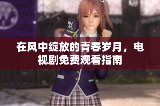 在风中绽放的青春岁月，电视剧免费观看指南