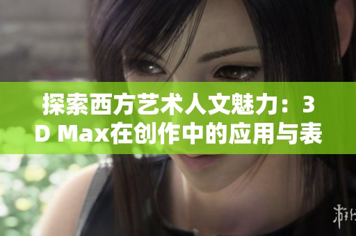 探索西方艺术人文魅力：3D Max在创作中的应用与表现