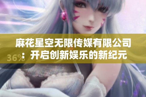 麻花星空无限传媒有限公司：开启创新娱乐的新纪元