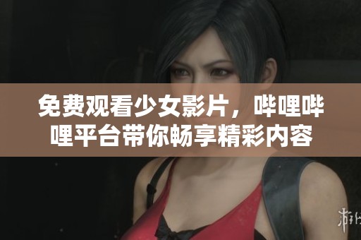 免费观看少女影片，哔哩哔哩平台带你畅享精彩内容