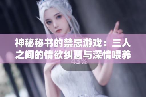 神秘秘书的禁忌游戏：三人之间的情欲纠葛与深情喂养