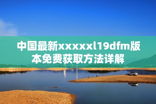 中国最新xxxxxl19dfm版本免费获取方法详解