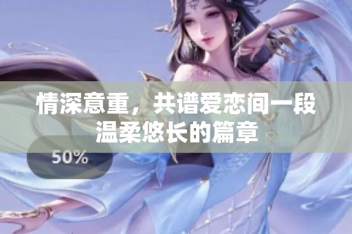 情深意重，共谱爱恋间一段温柔悠长的篇章