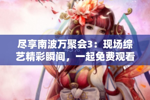 尽享南波万聚会3：现场综艺精彩瞬间，一起免费观看吧