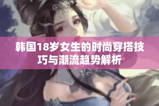 韩国18岁女生的时尚穿搭技巧与潮流趋势解析