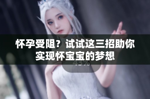 怀孕受阻？试试这三招助你实现怀宝宝的梦想